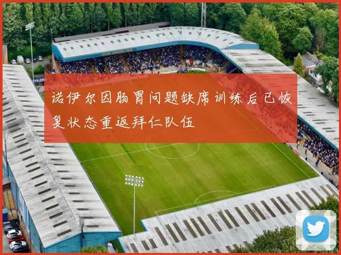 诺伊尔因肠胃问题缺席训练后已恢复状态重返拜仁队伍