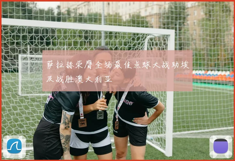 萨拉赫荣膺全场最佳点球大战助埃及战胜澳大利亚