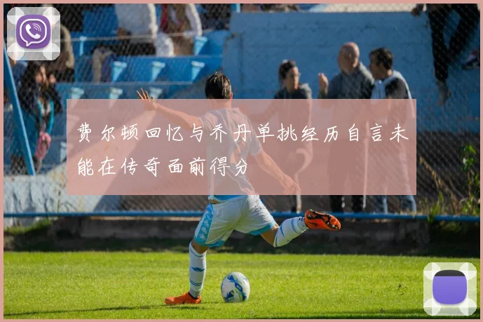 费尔顿回忆与乔丹单挑经历自言未能在传奇面前得分
