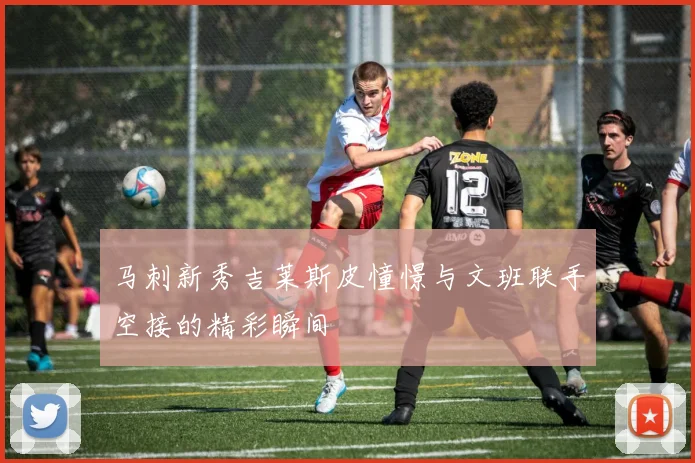 马刺新秀吉莱斯皮憧憬与文班联手空接的精彩瞬间