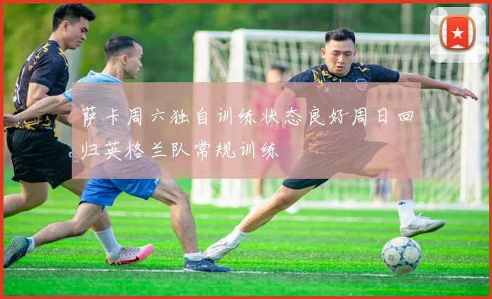 萨卡周六独自训练状态良好周日回归英格兰队常规训练