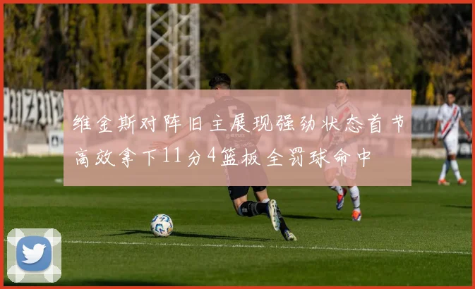 维金斯对阵旧主展现强劲状态首节高效拿下11分4篮板全罚球命中