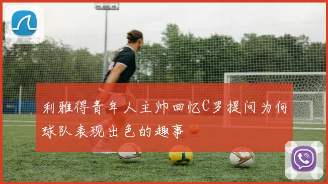 利雅得青年人主帅回忆C罗提问为何球队表现出色的趣事