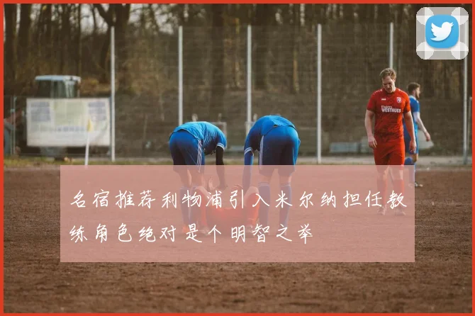 名宿推荐利物浦引入米尔纳担任教练角色绝对是个明智之举