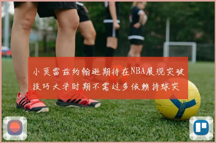 小莫雷兹约翰逊期待在NBA展现突破技巧大学时期不需过多依赖持球突破