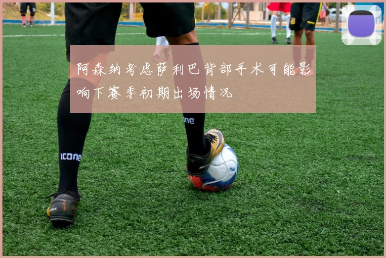阿森纳考虑萨利巴背部手术可能影响下赛季初期出场情况