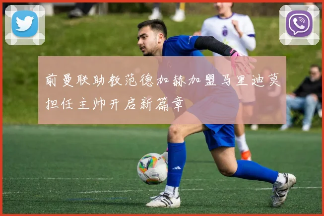 前曼联助教范德加赫加盟马里迪莫担任主帅开启新篇章