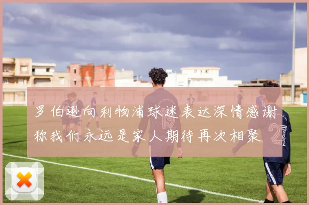 罗伯逊向利物浦球迷表达深情感谢称我们永远是家人期待再次相聚