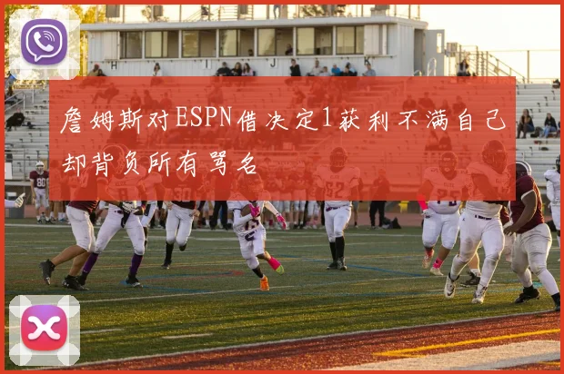 詹姆斯对ESPN借决定1获利不满自己却背负所有骂名