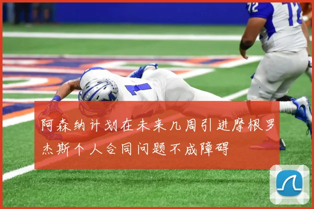 阿森纳计划在未来几周引进摩根罗杰斯个人合同问题不成障碍