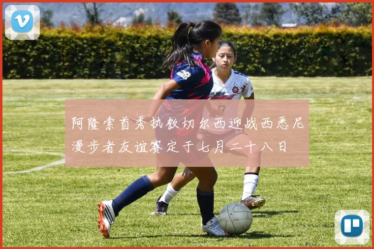 阿隆索首秀执教切尔西迎战西悉尼漫步者友谊赛定于七月二十八日