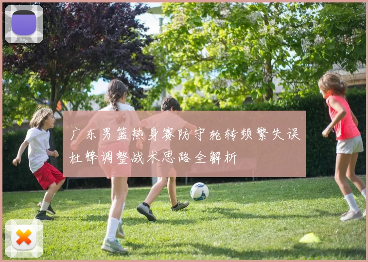 广东男篮热身赛防守轮转频繁失误杜锋调整战术思路全解析