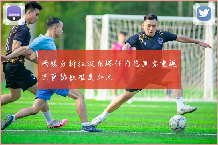 西媒分析拉波尔塔任内恩里克重返巴萨执教难度加大