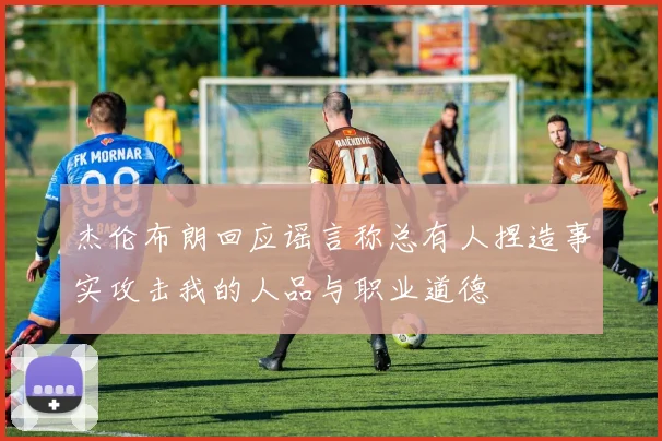 杰伦布朗回应谣言称总有人捏造事实攻击我的人品与职业道德