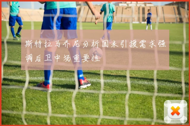 斯特拉马乔尼分析国米引援需求强调后卫中场重要性