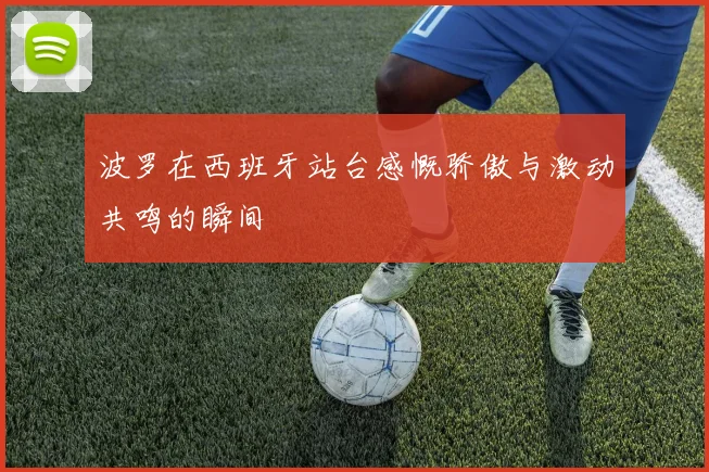 波罗在西班牙站台感慨骄傲与激动共鸣的瞬间
