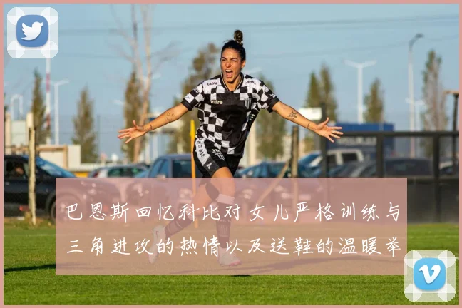 巴恩斯回忆科比对女儿严格训练与三角进攻的热情以及送鞋的温暖举动
