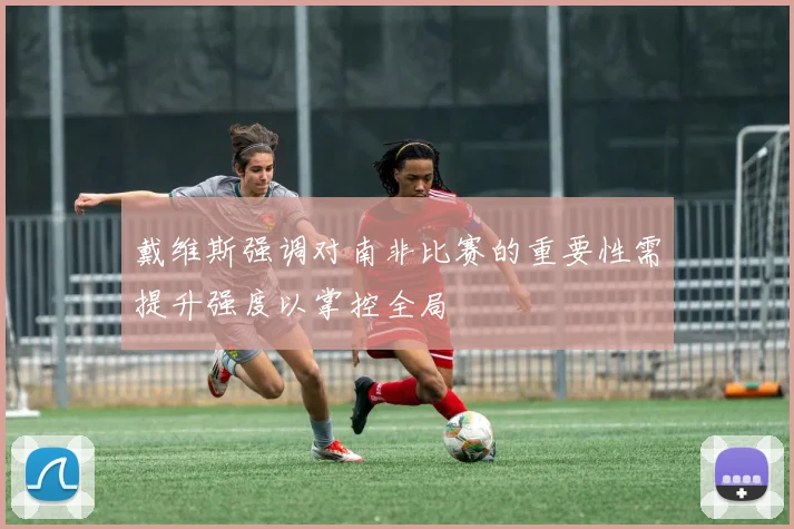 戴维斯强调对南非比赛的重要性需提升强度以掌控全局