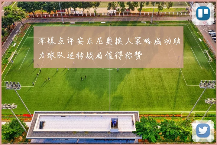 津媒点评安东尼奥换人策略成功助力球队逆转战局值得称赞