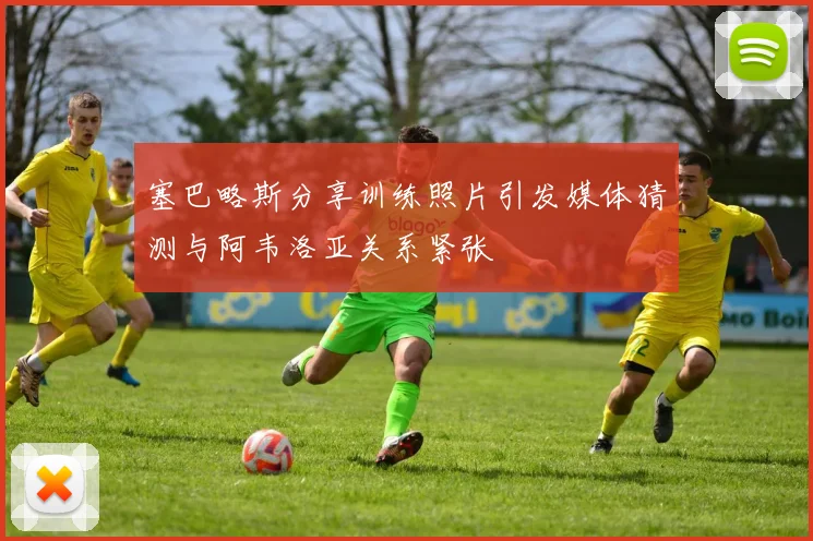 塞巴略斯分享训练照片引发媒体猜测与阿韦洛亚关系紧张