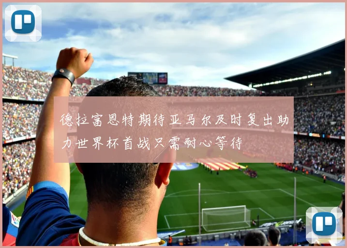 德拉富恩特期待亚马尔及时复出助力世界杯首战只需耐心等待