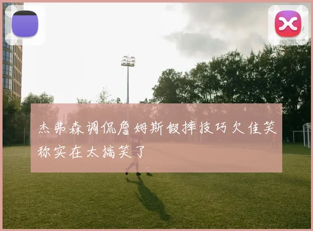 杰弗森调侃詹姆斯假摔技巧欠佳笑称实在太搞笑了