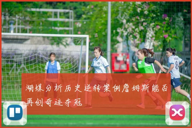 湖媒分析历史逆转案例詹姆斯能否再创奇迹夺冠