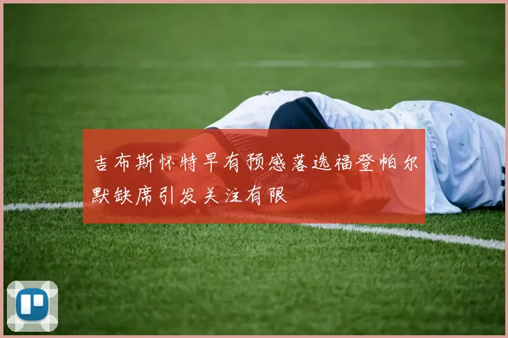 吉布斯怀特早有预感落选福登帕尔默缺席引发关注有限