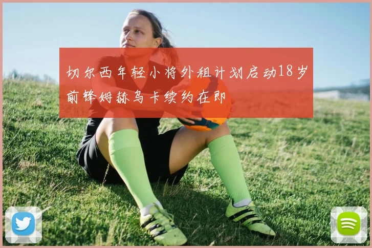 切尔西年轻小将外租计划启动18岁前锋姆赫乌卡续约在即